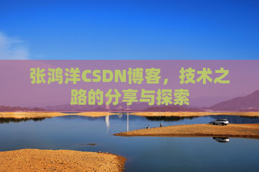 张鸿洋CSDN博客，技术之路的分享与探索