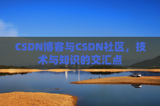 CSDN博客与CSDN社区,技术与知识的交汇点