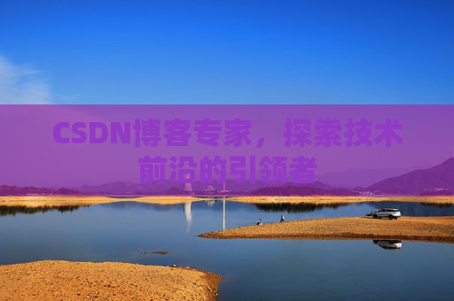 CSDN博客专家，探索技术前沿的引领者