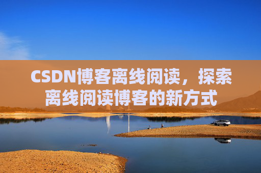 CSDN博客离线阅读，探索离线阅读博客的新方式